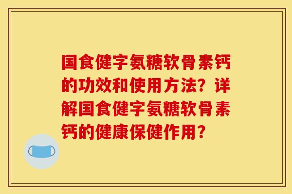国食健字氨糖软骨素钙的功效和使用方法？详解国食健字氨糖软骨素钙的健康保健作用？