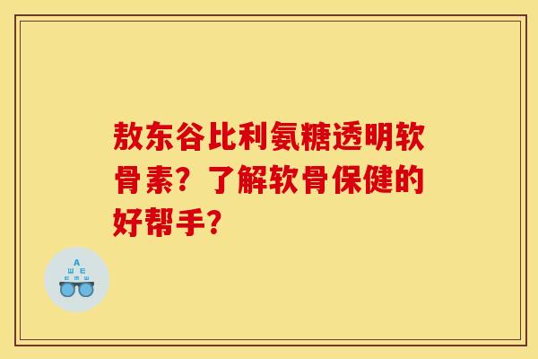 敖东谷比利氨糖透明软骨素？了解软骨保健的好帮手？