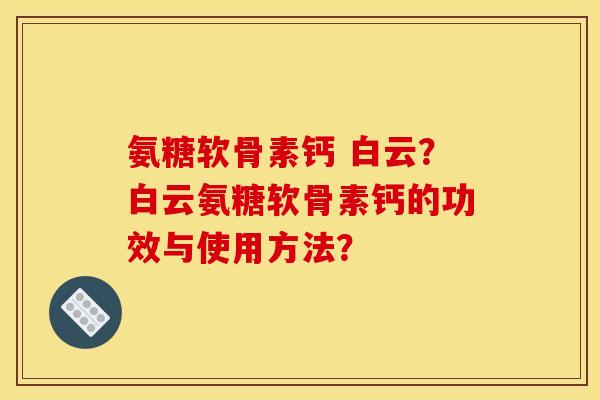 氨糖软骨素钙 白云？白云氨糖软骨素钙的功效与使用方法？