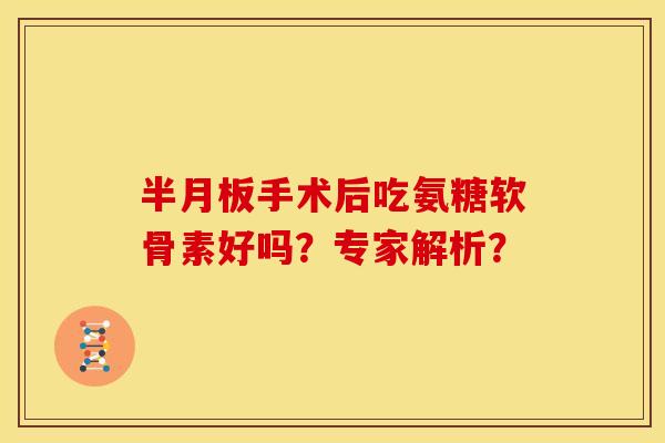 半月板手术后吃氨糖软骨素好吗？专家解析？