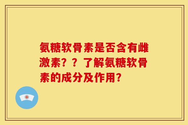 氨糖软骨素是否含有雌激素？？了解氨糖软骨素的成分及作用？