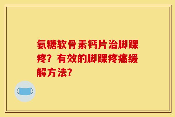 氨糖软骨素钙片治脚踝疼？有效的脚踝疼痛缓解方法？
