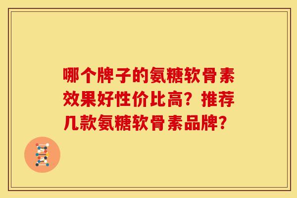 哪个牌子的氨糖软骨素效果好性价比高？推荐几款氨糖软骨素品牌？