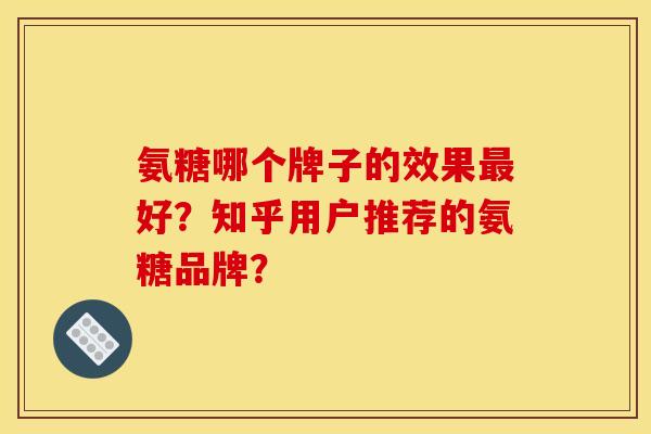 氨糖哪个牌子的效果最好？知乎用户推荐的氨糖品牌？