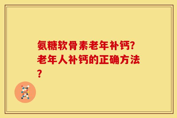 氨糖软骨素老年补钙？老年人补钙的正确方法？