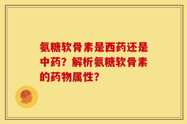 氨糖软骨素是西药还是中药？解析氨糖软骨素的药物属性？