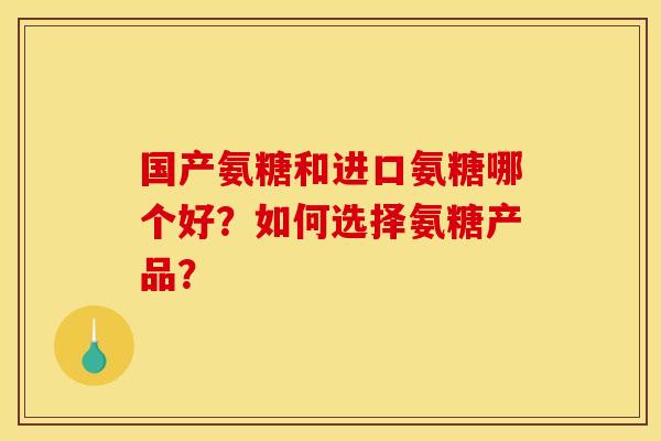 国产氨糖和进口氨糖哪个好？如何选择氨糖产品？