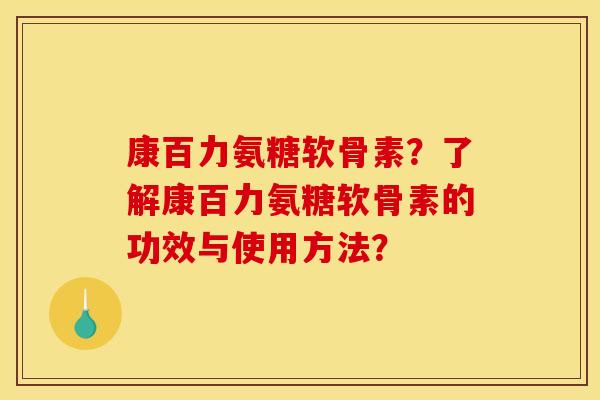 康百力氨糖软骨素？了解康百力氨糖软骨素的功效与使用方法？