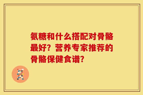 氨糖和什么搭配对骨骼最好？营养专家推荐的骨骼保健食谱？