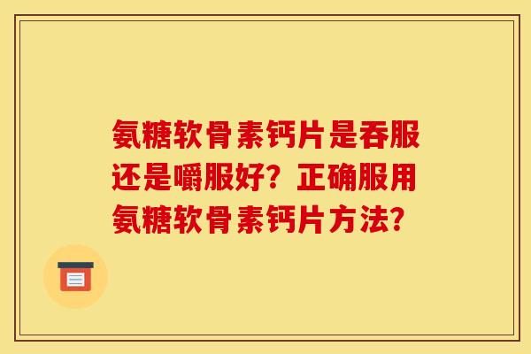 氨糖软骨素钙片是吞服还是嚼服好？正确服用氨糖软骨素钙片方法？