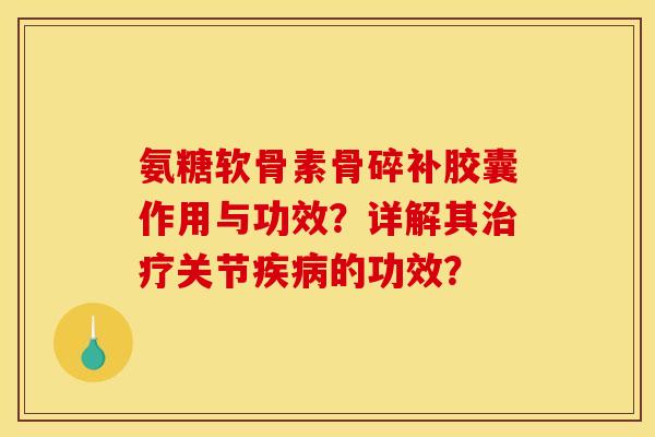 氨糖软骨素骨碎补胶囊作用与功效？详解其治疗关节疾病的功效？
