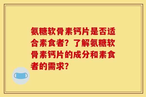 氨糖软骨素钙片是否适合素食者？了解氨糖软骨素钙片的成分和素食者的需求？