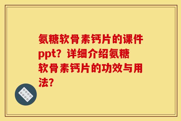 氨糖软骨素钙片的课件ppt？详细介绍氨糖软骨素钙片的功效与用法？