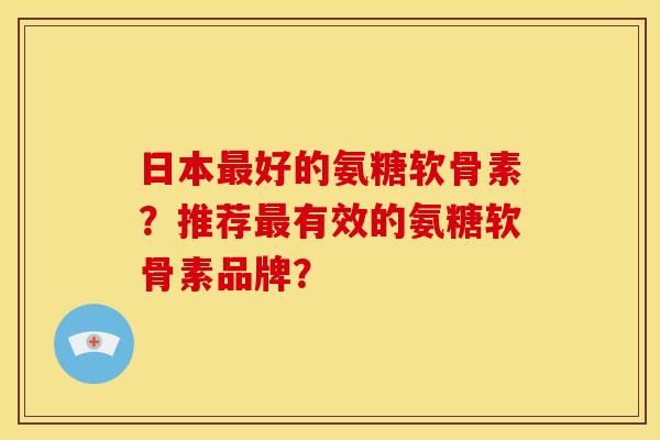 日本最好的氨糖软骨素？推荐最有效的氨糖软骨素品牌？