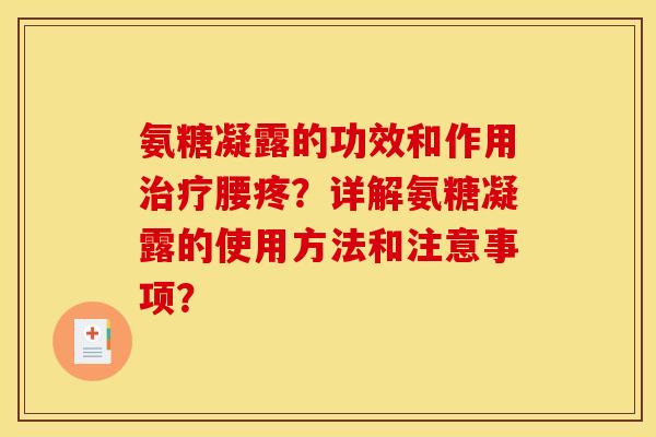 氨糖凝露的功效和作用治疗腰疼？详解氨糖凝露的使用方法和注意事项？