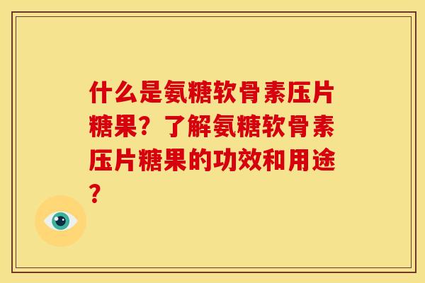 什么是氨糖软骨素压片糖果？了解氨糖软骨素压片糖果的功效和用途？
