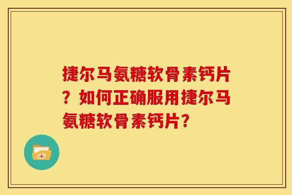 捷尔马氨糖软骨素钙片？如何正确服用捷尔马氨糖软骨素钙片？