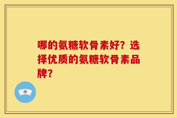 哪的氨糖软骨素好？选择优质的氨糖软骨素品牌？