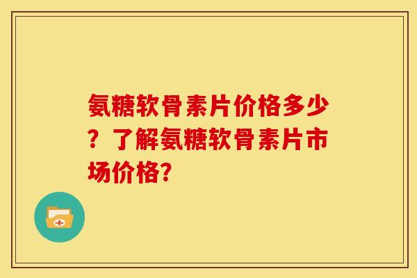氨糖软骨素片价格多少？了解氨糖软骨素片市场价格？