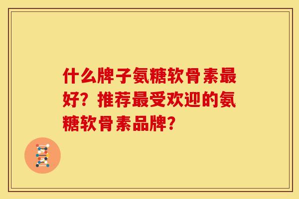 什么牌子氨糖软骨素最好？推荐最受欢迎的氨糖软骨素品牌？