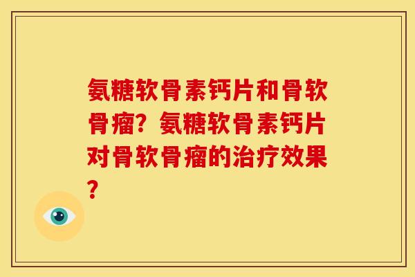 氨糖软骨素钙片和骨软骨瘤？氨糖软骨素钙片对骨软骨瘤的治疗效果？