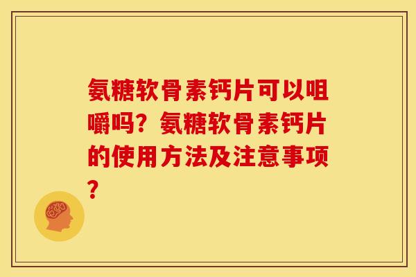氨糖软骨素钙片可以咀嚼吗？氨糖软骨素钙片的使用方法及注意事项？