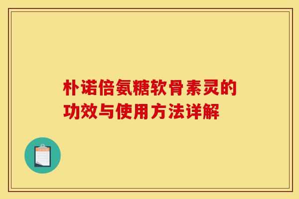 朴诺倍氨糖软骨素灵的功效与使用方法详解