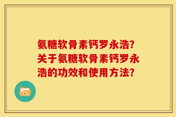 氨糖软骨素钙罗永浩？关于氨糖软骨素钙罗永浩的功效和使用方法？