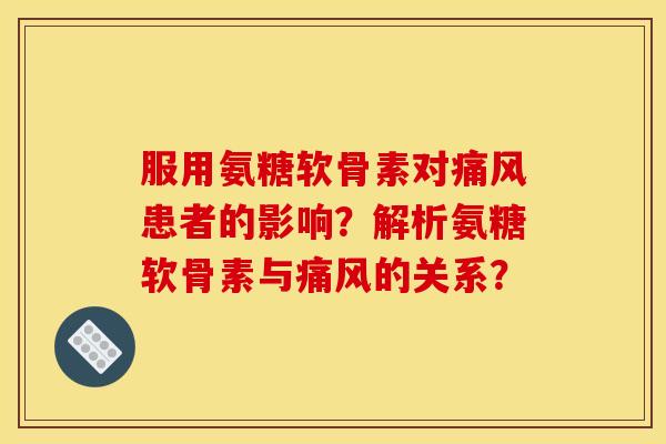 服用氨糖软骨素对痛风患者的影响？解析氨糖软骨素与痛风的关系？