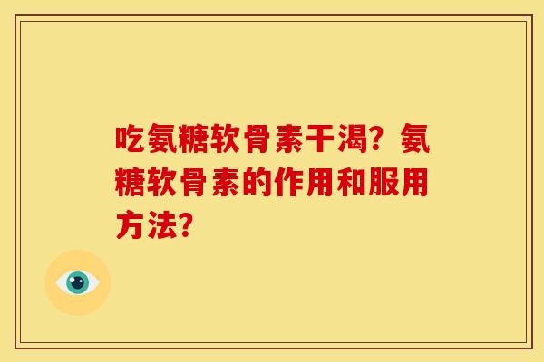 吃氨糖软骨素干渴？氨糖软骨素的作用和服用方法？