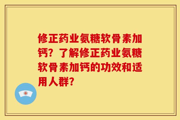 修正药业氨糖软骨素加钙？了解修正药业氨糖软骨素加钙的功效和适用人群？