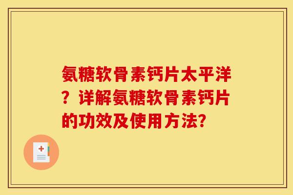 氨糖软骨素钙片太平洋？详解氨糖软骨素钙片的功效及使用方法？
