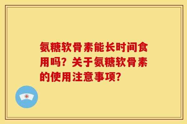 氨糖软骨素能长时间食用吗？关于氨糖软骨素的使用注意事项？