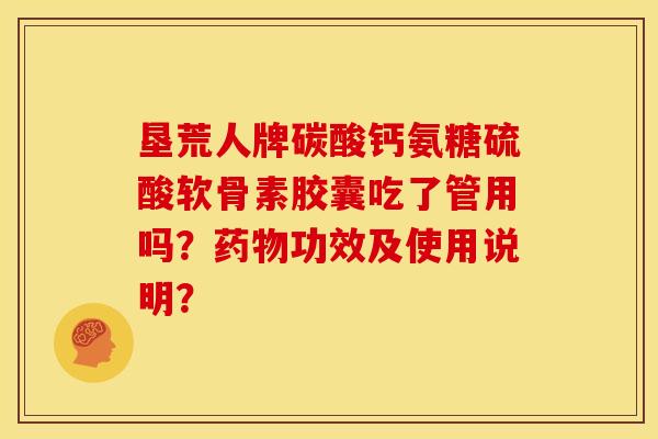 垦荒人牌碳酸钙氨糖硫酸软骨素胶囊吃了管用吗？药物功效及使用说明？