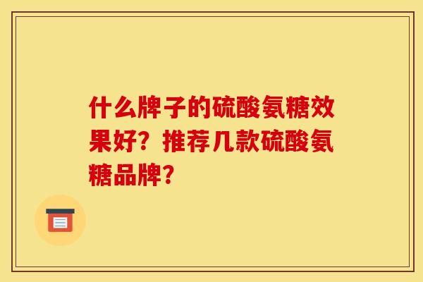 什么牌子的硫酸氨糖效果好？推荐几款硫酸氨糖品牌？