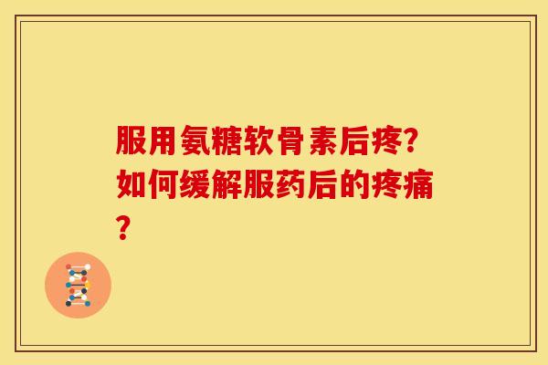 服用氨糖软骨素后疼？如何缓解服药后的疼痛？