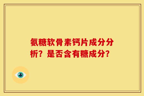 氨糖软骨素钙片成分分析？是否含有糖成分？