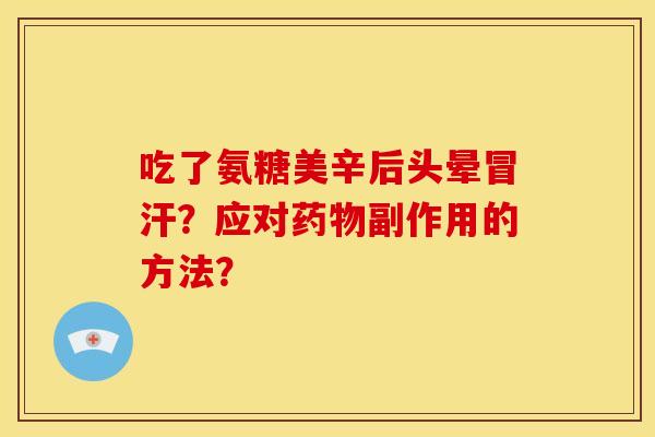吃了氨糖美辛后头晕冒汗？应对药物副作用的方法？