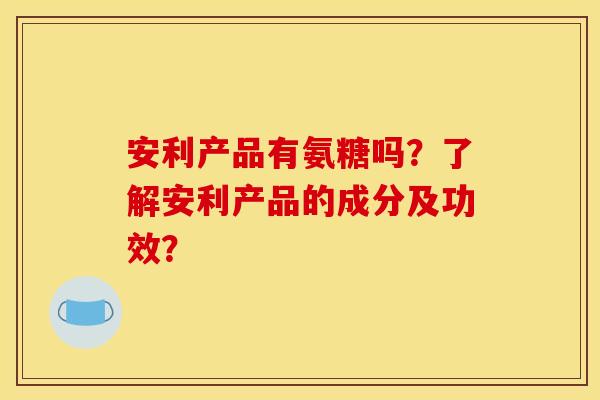 安利产品有氨糖吗？了解安利产品的成分及功效？