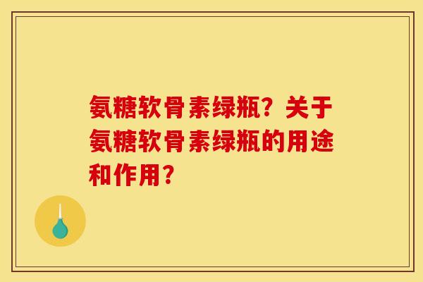 氨糖软骨素绿瓶？关于氨糖软骨素绿瓶的用途和作用？