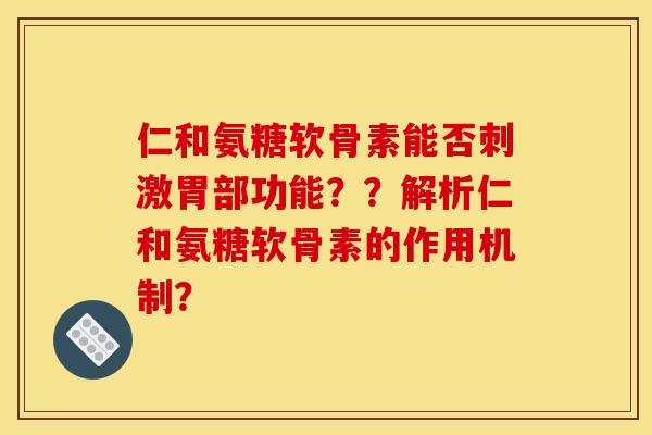 仁和氨糖软骨素能否刺激胃部功能？？解析仁和氨糖软骨素的作用机制？