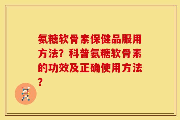 氨糖软骨素保健品服用方法？科普氨糖软骨素的功效及正确使用方法？