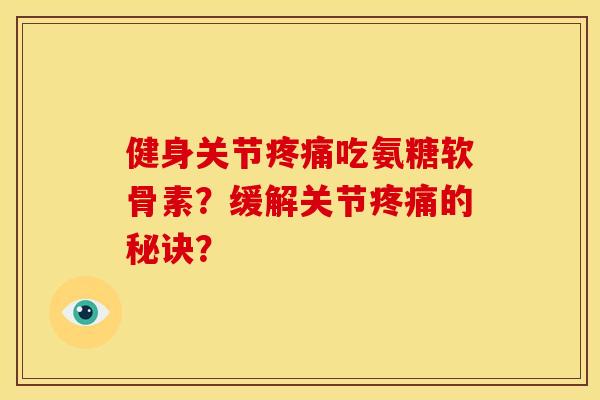 健身关节疼痛吃氨糖软骨素？缓解关节疼痛的秘诀？