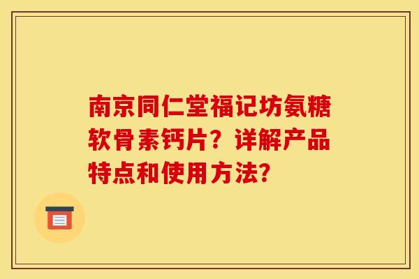 南京同仁堂福记坊氨糖软骨素钙片？详解产品特点和使用方法？