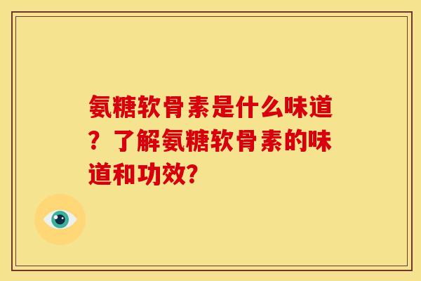氨糖软骨素是什么味道？了解氨糖软骨素的味道和功效？