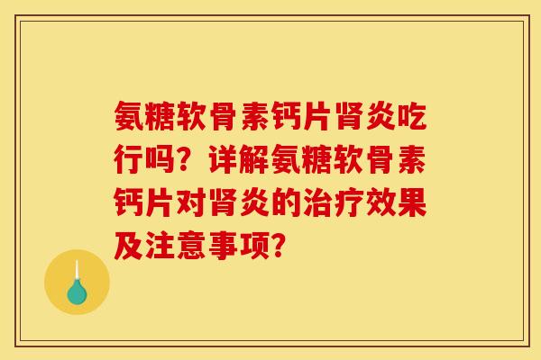 氨糖软骨素钙片肾炎吃行吗？详解氨糖软骨素钙片对肾炎的治疗效果及注意事项？