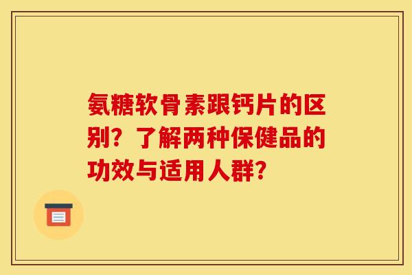 氨糖软骨素跟钙片的区别？了解两种保健品的功效与适用人群？