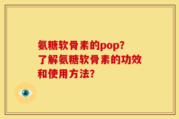 氨糖软骨素的pop？了解氨糖软骨素的功效和使用方法？