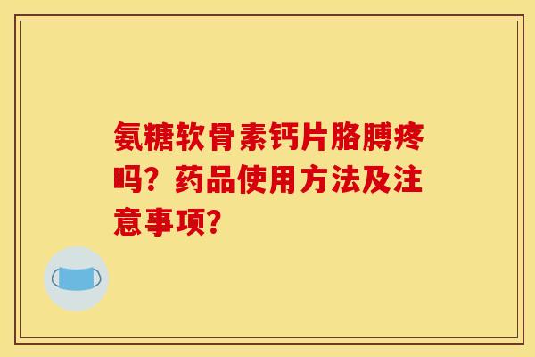 氨糖软骨素钙片胳膊疼吗？药品使用方法及注意事项？