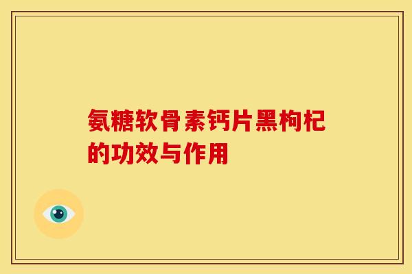 氨糖软骨素钙片黑枸杞的功效与作用